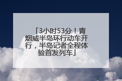 3小时53分！青烟威半岛环行动车开行，半岛记者全程体验首发列车
