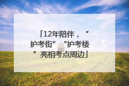 12年陪伴，“护考街”“护考楼”亮相考点周边