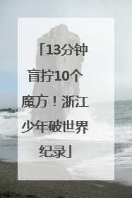 13分钟盲拧10个魔方！浙江少年破世界纪录