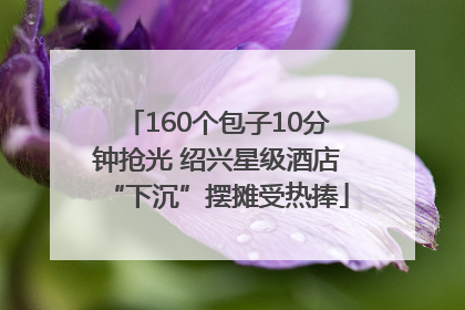 160个包子10分钟抢光 绍兴星级酒店“下沉”摆摊受热捧