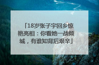 18岁张子宇回乡惊艳亮相：你看她一战倾城，有谁知背后艰辛