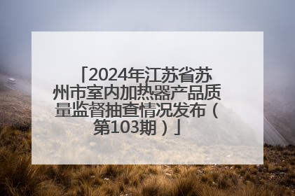 2024年江苏省苏州市室内加热器产品质量监督抽查情况发布（第103期）