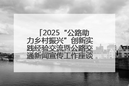 2025“公路助力乡村振兴”创新实践经验交流暨公路交通新闻宣传工作座谈会在十堰市举行