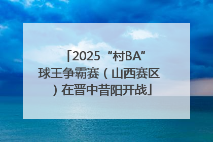 2025“村BA”球王争霸赛（山西赛区）在晋中昔阳开战