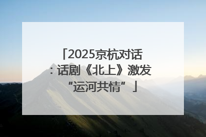 2025京杭对话：话剧《北上》激发“运河共情”