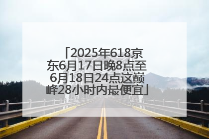 2025年618京东6月17日晚8点至6月18日24点这巅峰28小时内最便宜