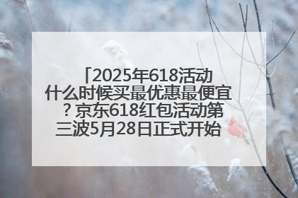 2025年618活动什么时候买最优惠最便宜？京东618红包活动第三波5月28日正式开始附满减优惠攻略一览