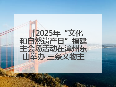 2025年“文化和自然遗产日”福建主会场活动在漳州东山举办 三条文物主题游径发布