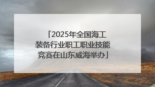2025年全国海工装备行业职工职业技能竞赛在山东威海举办