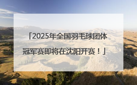 2025年全国羽毛球团体冠军赛即将在沈阳开赛！