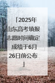 2025年山东高考填报志愿时间确定 成绩于6月26日前公布