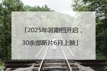 2025年暑期档开启，30余部新片6月上映
