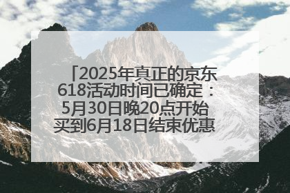 2025年真正的京东618活动时间已确定：5月30日晚20点开始买到6月18日结束优惠力度最大最便宜！