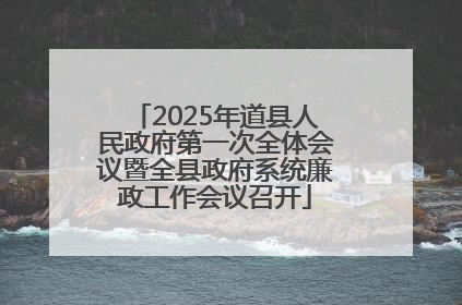 2025年道县人民政府第一次全体会议暨全县政府系统廉政工作会议召开