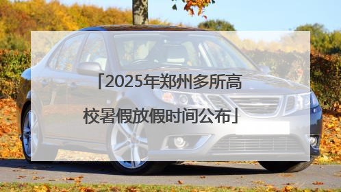 2025年郑州多所高校暑假放假时间公布