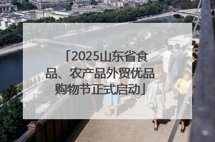 2025山东省食品、农产品外贸优品购物节正式启动