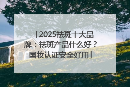 2025祛斑十大品牌：祛斑产品什么好？国妆认证安全好用