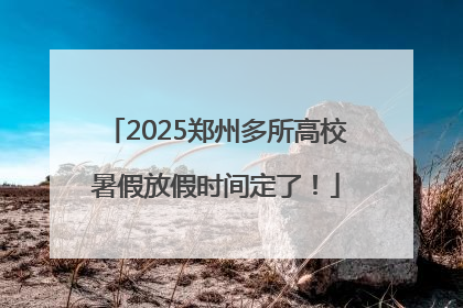 2025郑州多所高校暑假放假时间定了！