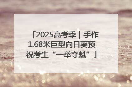 2025高考季｜手作1.68米巨型向日葵预祝考生“一举夺魁”
