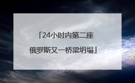 24小时内第二座 俄罗斯又一桥梁坍塌