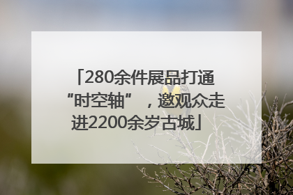 280余件展品打通“时空轴”，邀观众走进2200余岁古城