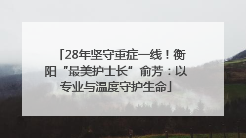 28年坚守重症一线！衡阳“最美护士长”俞芳：以专业与温度守护生命