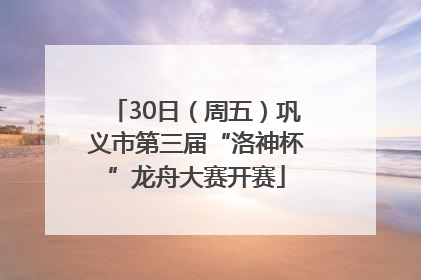 30日（周五）巩义市第三届“洛神杯”龙舟大赛开赛