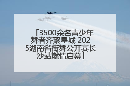 3500余名青少年舞者齐聚星城 2025湖南省街舞公开赛长沙站燃情启幕