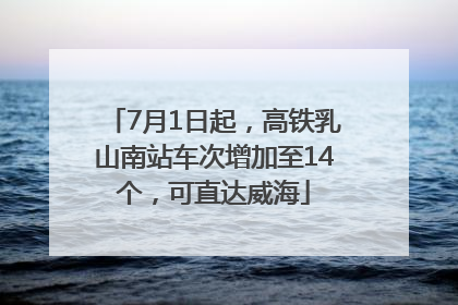 7月1日起，高铁乳山南站车次增加至14个，可直达威海
