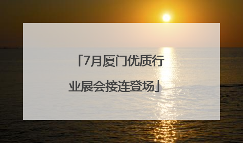 7月厦门优质行业展会接连登场