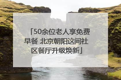 50余位老人享免费早餐 北京朝阳这间社区餐厅升级焕新