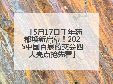 5月17日千年药都焕新启幕！2025中国百泉药交会四大亮点抢先看