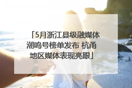 5月浙江县级融媒体潮鸣号榜单发布 杭甬地区媒体表现亮眼