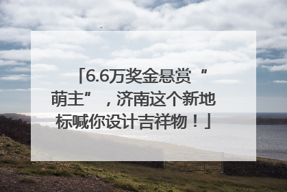 6.6万奖金悬赏“萌主”，济南这个新地标喊你设计吉祥物！