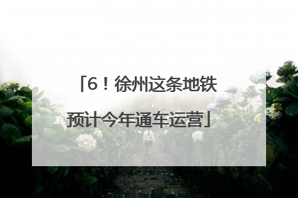 6！徐州这条地铁预计今年通车运营