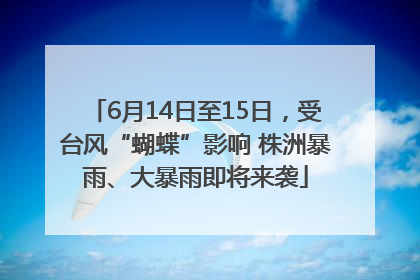 6月14日至15日，受台风“蝴蝶”影响 株洲暴雨、大暴雨即将来袭