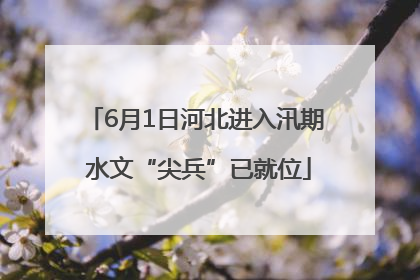 6月1日河北进入汛期 水文“尖兵”已就位