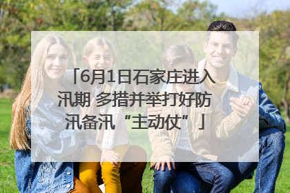 6月1日石家庄进入汛期 多措并举打好防汛备汛“主动仗”