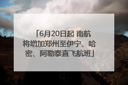 6月20日起 南航将增加郑州至伊宁、哈密、阿勒泰直飞航班