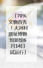 70%文物首秀！大河村遗址博物馆新馆6月14日试运行