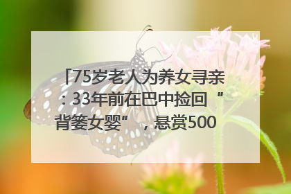 75岁老人为养女寻亲：33年前在巴中捡回“背篓女婴”，悬赏5000元征线索｜红星寻人
