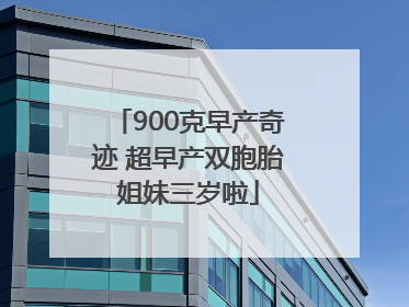 900克早产奇迹 超早产双胞胎姐妹三岁啦