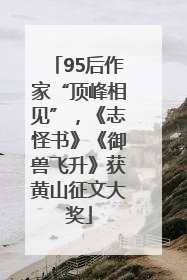 95后作家“顶峰相见”，《志怪书》《御兽飞升》获黄山征文大奖