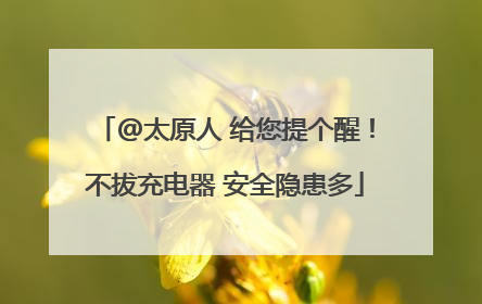 @太原人 给您提个醒！不拔充电器 安全隐患多