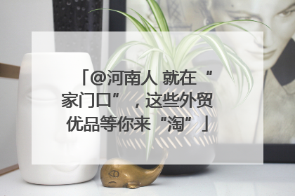 @河南人 就在“家门口”，这些外贸优品等你来“淘”