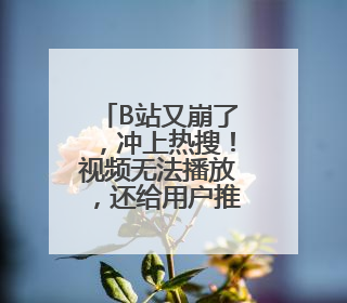 B站又崩了，冲上热搜！视频无法播放，还给用户推荐“辣眼”视频