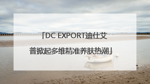 DC EXPORT迪仕艾普掀起多维精准养肤热潮